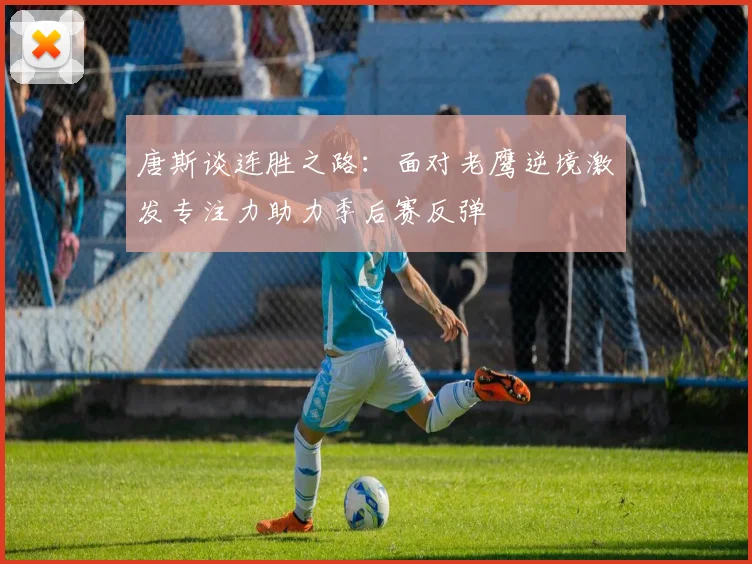 唐斯谈连胜之路：面对老鹰逆境激发专注力助力季后赛反弹