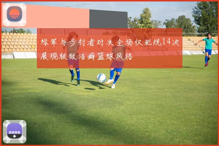 绿军与步行者对决全场仅犯规14次展现极致洁癖篮球风格