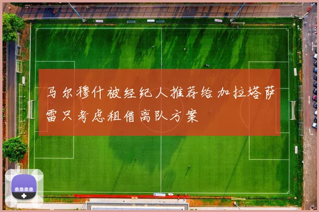 马尔穆什被经纪人推荐给加拉塔萨雷只考虑租借离队方案