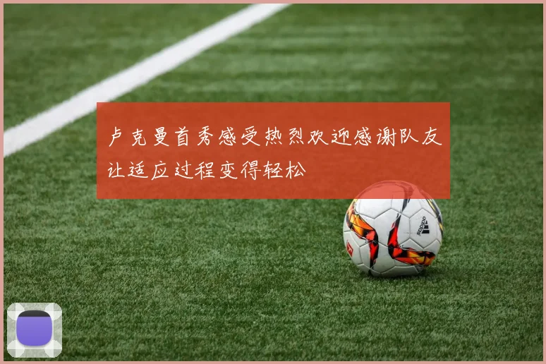卢克曼首秀感受热烈欢迎感谢队友让适应过程变得轻松