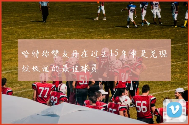 哈特称赞麦丹在过去15年中是兑现垃圾话的最佳球员