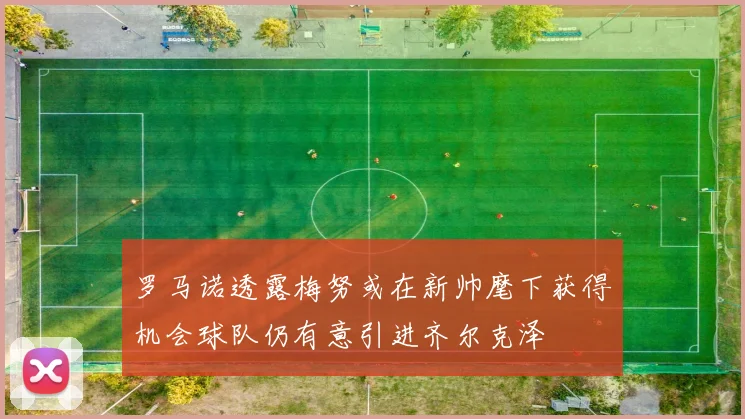 罗马诺透露梅努或在新帅麾下获得机会球队仍有意引进齐尔克泽