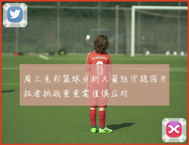 周三竞彩篮球分析火箭防守稳固开拓者挑战重重需谨慎应对
