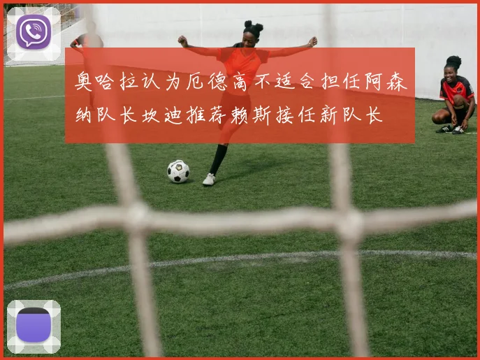 奥哈拉认为厄德高不适合担任阿森纳队长坎迪推荐赖斯接任新队长