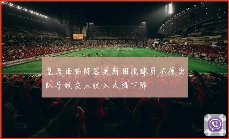 皇马面临阵容更新困境球员不愿离队导致卖人收入大幅下降