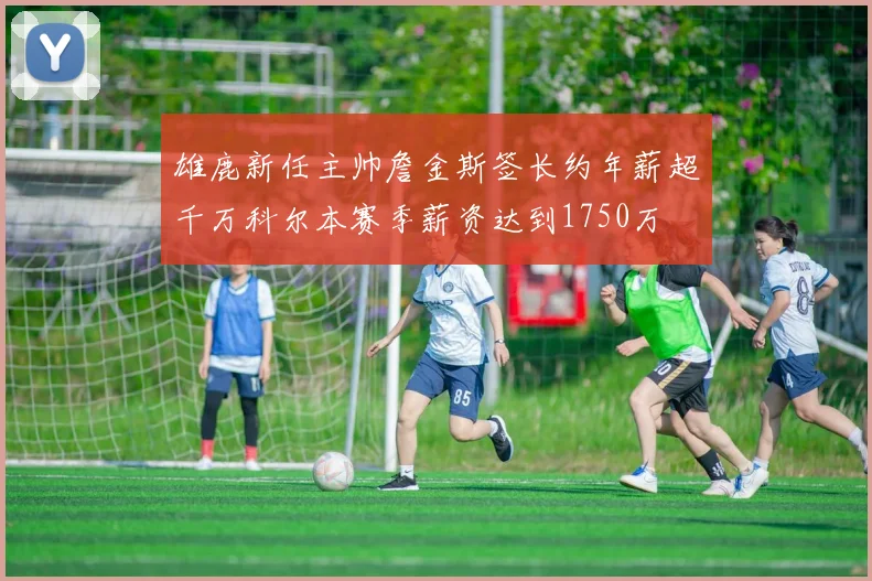 雄鹿新任主帅詹金斯签长约年薪超千万科尔本赛季薪资达到1750万