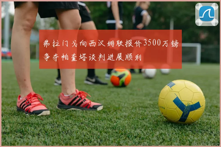 弗拉门戈向西汉姆联报价3500万镑争夺帕奎塔谈判进展顺利