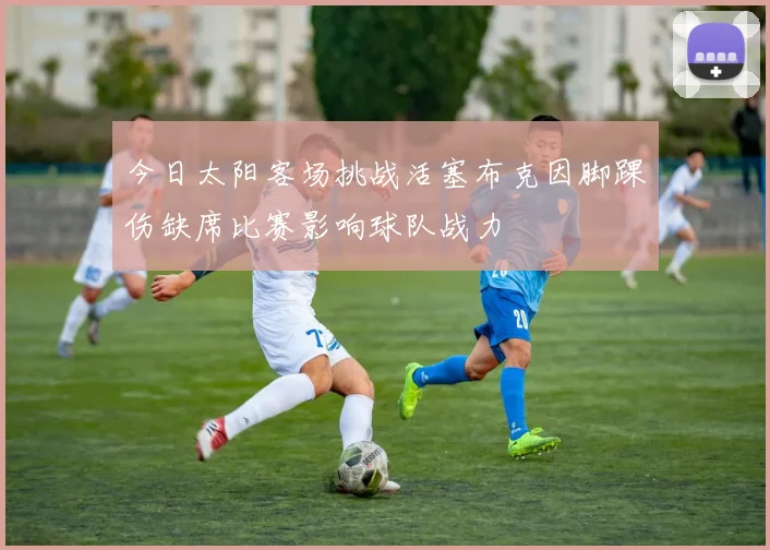 今日太阳客场挑战活塞布克因脚踝伤缺席比赛影响球队战力