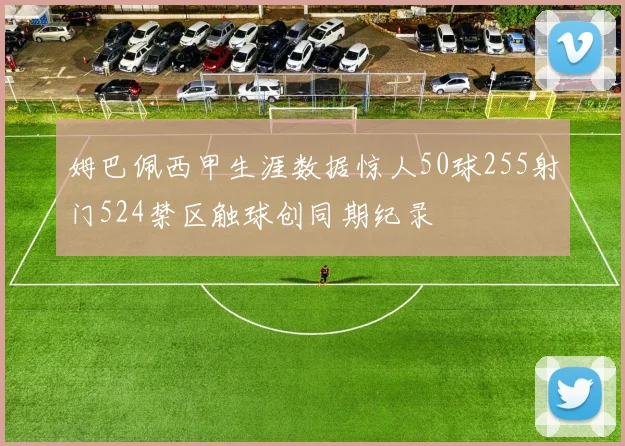 姆巴佩西甲生涯数据惊人50球255射门524禁区触球创同期纪录