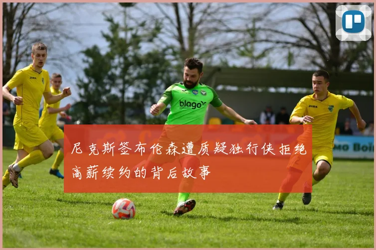 尼克斯签布伦森遭质疑独行侠拒绝高薪续约的背后故事