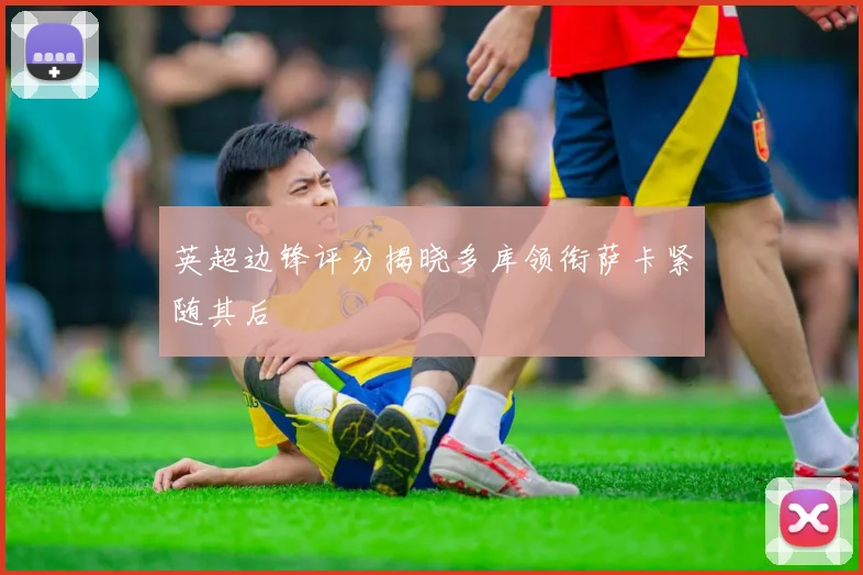 英超边锋评分揭晓多库领衔萨卡紧随其后