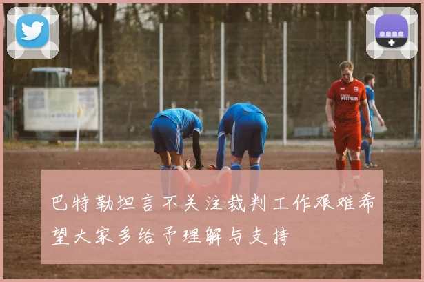 巴特勒坦言不关注裁判工作艰难希望大家多给予理解与支持