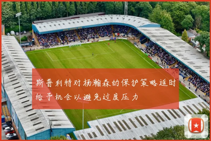 斯普利特对杨瀚森的保护策略适时给予机会以避免过度压力