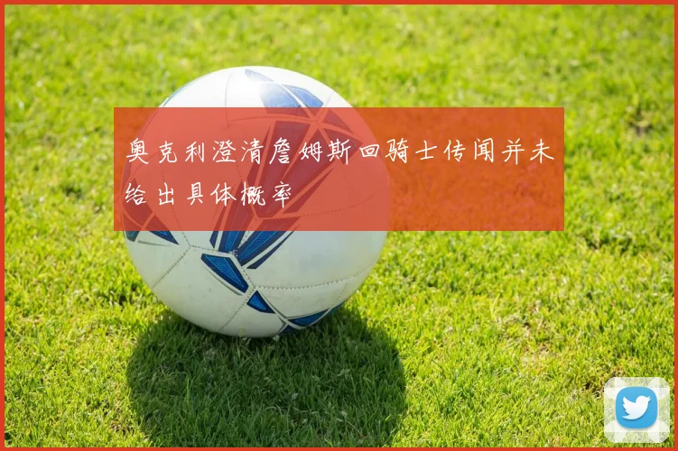 奥克利澄清詹姆斯回骑士传闻并未给出具体概率