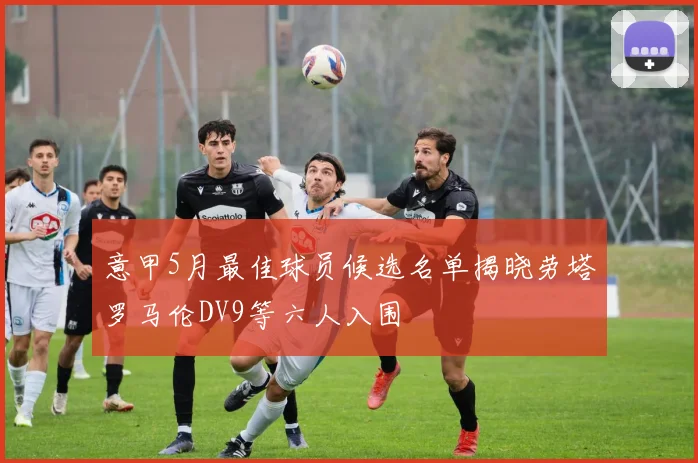 意甲5月最佳球员候选名单揭晓劳塔罗马伦DV9等六人入围