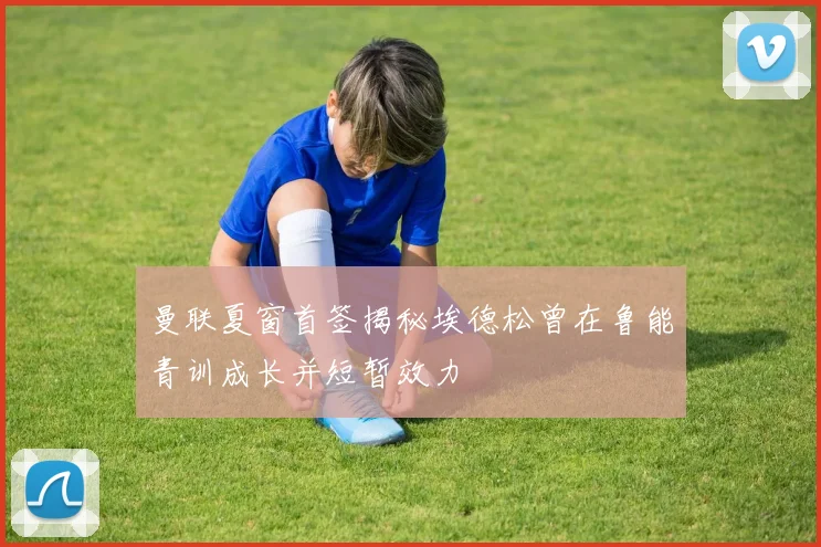曼联夏窗首签揭秘埃德松曾在鲁能青训成长并短暂效力