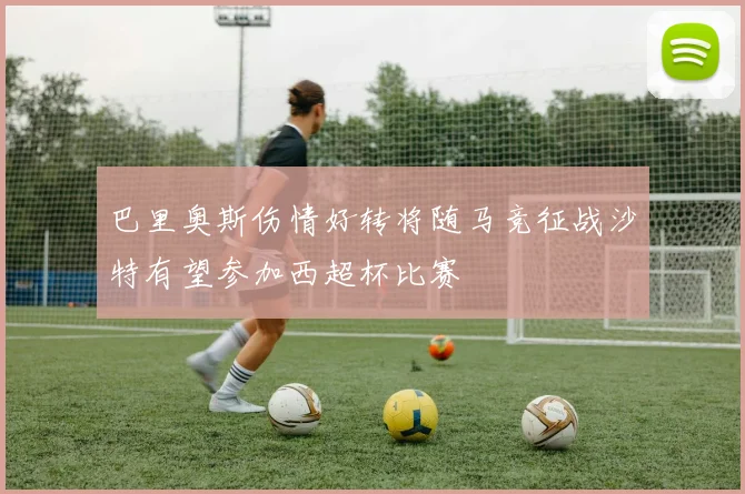 巴里奥斯伤情好转将随马竞征战沙特有望参加西超杯比赛