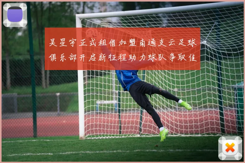 吴星宇正式租借加盟南通支云足球俱乐部开启新征程助力球队争取佳绩